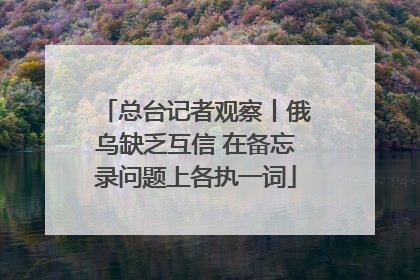 总台记者观察丨俄乌缺乏互信 在备忘录问题上各执一词