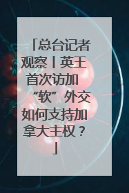 总台记者观察丨英王首次访加 “软”外交如何支持加拿大主权？