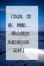 急刹、漂移、倒船……佛山叠滘龙船赛出新花样