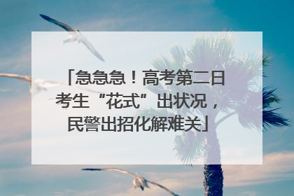 急急急！高考第二日考生“花式”出状况，民警出招化解难关