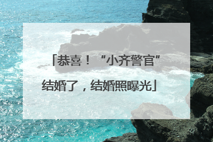 恭喜！“小齐警官”结婚了，结婚照曝光