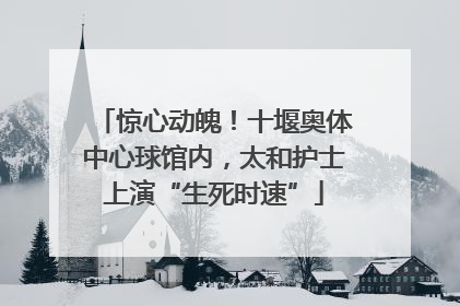 惊心动魄！十堰奥体中心球馆内，太和护士上演“生死时速”