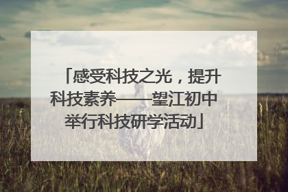 感受科技之光，提升科技素养——望江初中举行科技研学活动