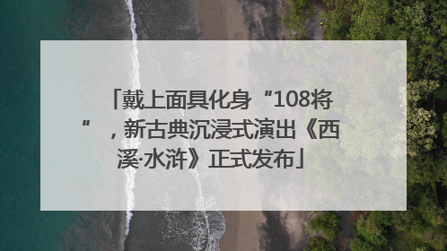 戴上面具化身“108将”，新古典沉浸式演出《西溪·水浒》正式发布