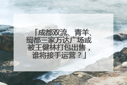 成都双流、青羊、蜀都三家万达广场或被王健林打包出售，谁将接手运营？