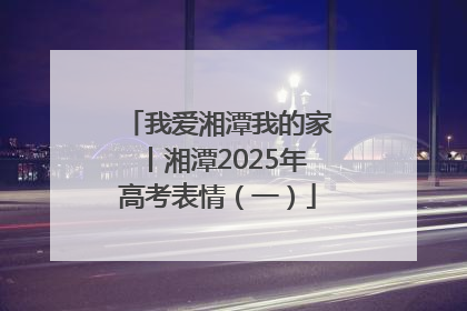 我爱湘潭我的家丨湘潭2025年高考表情（一）