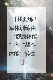 我要练！军体训练由“健康体能”向“战斗体能”转变