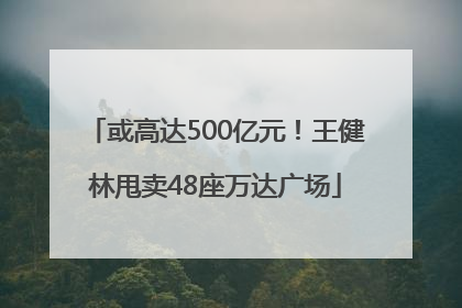 或高达500亿元！王健林甩卖48座万达广场