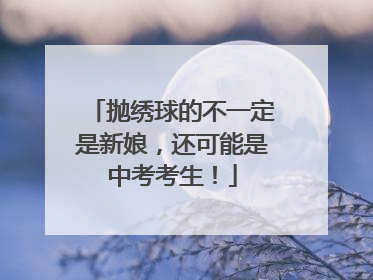 抛绣球的不一定是新娘，还可能是中考考生！