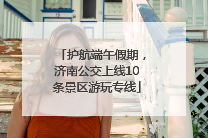 护航端午假期，济南公交上线10条景区游玩专线