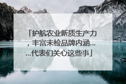 护航农业新质生产力，丰富未检品牌内涵……代表们关心这些事