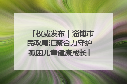 权威发布｜淄博市民政局汇聚合力守护孤困儿童健康成长