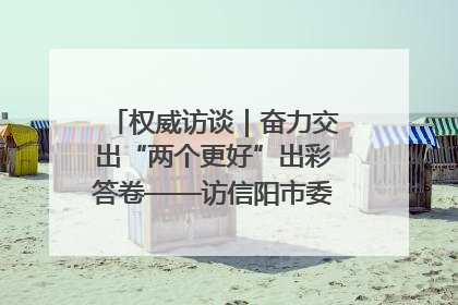 权威访谈｜奋力交出“两个更好”出彩答卷——访信阳市委书记蔡松涛