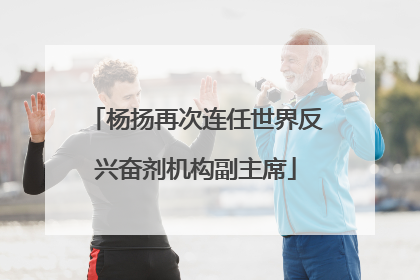 杨扬再次连任世界反兴奋剂机构副主席