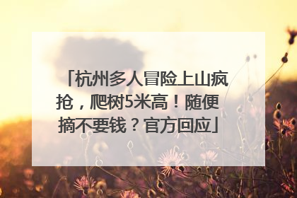 杭州多人冒险上山疯抢，爬树5米高！随便摘不要钱？官方回应