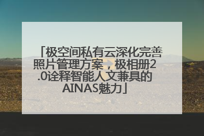 极空间私有云深化完善照片管理方案，极相册2.0诠释智能人文兼具的AINAS魅力