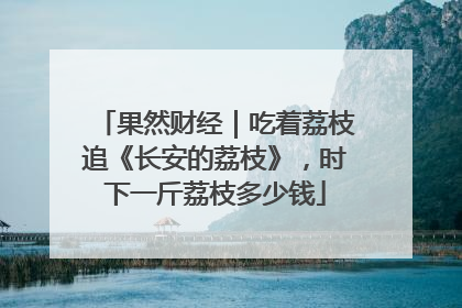 果然财经｜吃着荔枝追《长安的荔枝》，时下一斤荔枝多少钱