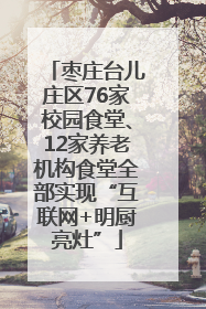 枣庄台儿庄区76家校园食堂、12家养老机构食堂全部实现“互联网+明厨亮灶”