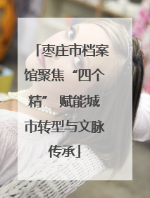 枣庄市档案馆聚焦“四个精” 赋能城市转型与文脉传承
