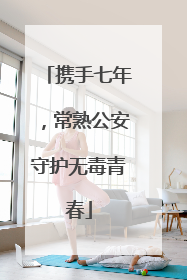 携手七年，常熟公安守护无毒青春