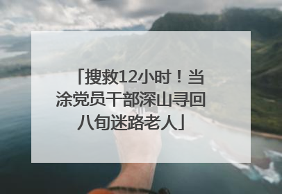 搜救12小时！当涂党员干部深山寻回八旬迷路老人