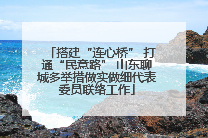 搭建“连心桥” 打通“民意路” 山东聊城多举措做实做细代表委员联络工作