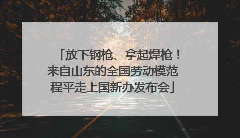放下钢枪、拿起焊枪！来自山东的全国劳动模范程平走上国新办发布会