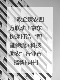 政企媒农四方联动！京东快递打造“智能物流+科技助农”行业直播新标杆