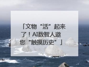 文物“活”起来了！AI数智人邀您“触摸历史”