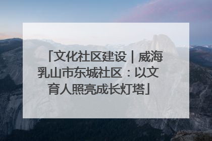 文化社区建设｜威海乳山市东城社区：以文育人照亮成长灯塔