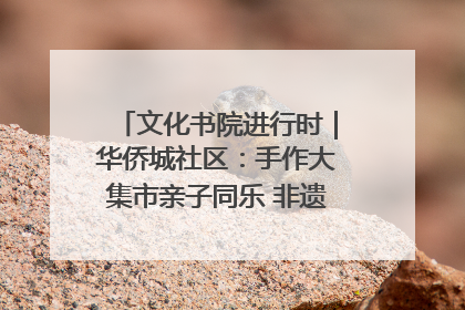 文化书院进行时｜华侨城社区：手作大集市亲子同乐 非遗传承暖邻心