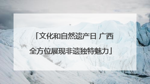 文化和自然遗产日 广西全方位展现非遗独特魅力