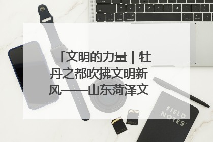 文明的力量｜牡丹之都吹拂文明新风——山东菏泽文明创建一线见闻