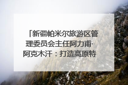 新疆帕米尔旅游区管理委员会主任阿力甫·阿克木汗：打造高原特色文旅品牌 推动县域旅游高质量发展｜第七届全国县域旅游研究成果发布系列活动