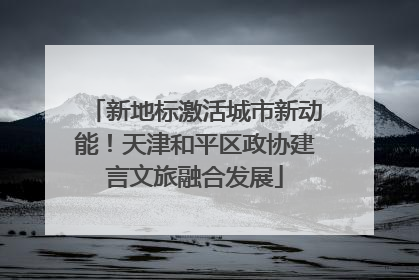 新地标激活城市新动能！天津和平区政协建言文旅融合发展
