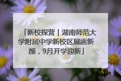 新校探营｜湖南师范大学附属中学新校区展露新颜，9月开学迎新