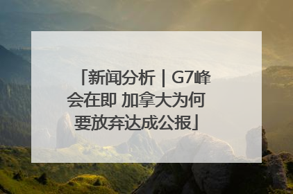新闻分析｜G7峰会在即 加拿大为何要放弃达成公报