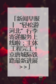 新闻早报丨“轻松游河北”行李寄递服务上线啦；主体工程完工！京唐城际铁路最新进展 >>