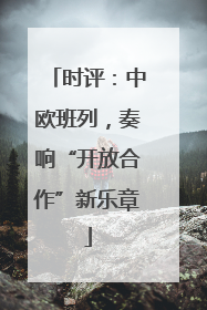 时评：中欧班列，奏响“开放合作”新乐章