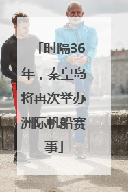 时隔36年，秦皇岛将再次举办洲际帆船赛事