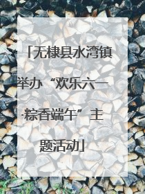 无棣县水湾镇举办“欢乐六一·粽香端午”主题活动