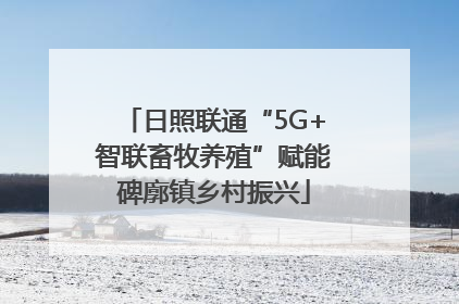 日照联通“5G+智联畜牧养殖”赋能碑廓镇乡村振兴