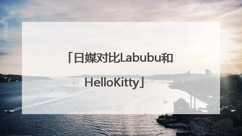 日媒对比Labubu和HelloKitty