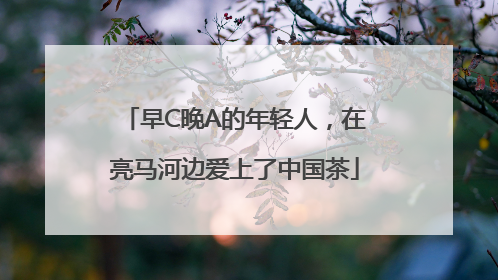 早C晚A的年轻人，在亮马河边爱上了中国茶