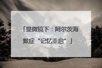 显微镜下：阿尔茨海默症“记忆重启”