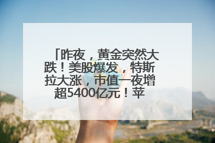 昨夜，黄金突然大跌！美股爆发，特斯拉大涨，市值一夜增超5400亿元！苹果传来大消息
