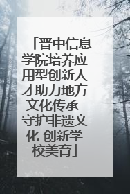 晋中信息学院培养应用型创新人才助力地方文化传承 守护非遗文化 创新学校美育