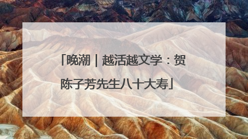 晚潮｜越活越文学：贺陈子芳先生八十大寿