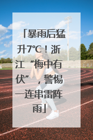 暴雨后猛升7℃！浙江“梅中有伏”，警惕一连串雷阵雨