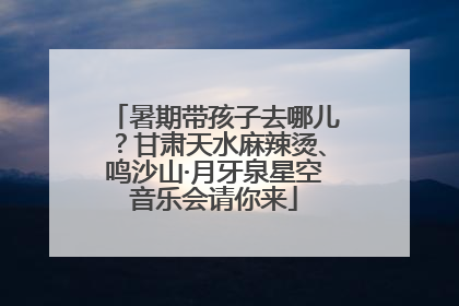 暑期带孩子去哪儿？甘肃天水麻辣烫、鸣沙山·月牙泉星空音乐会请你来